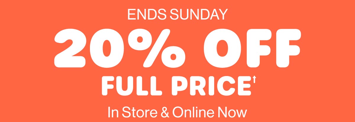 Ends Sunday. 20% Off Full Price† In Store & Online Now