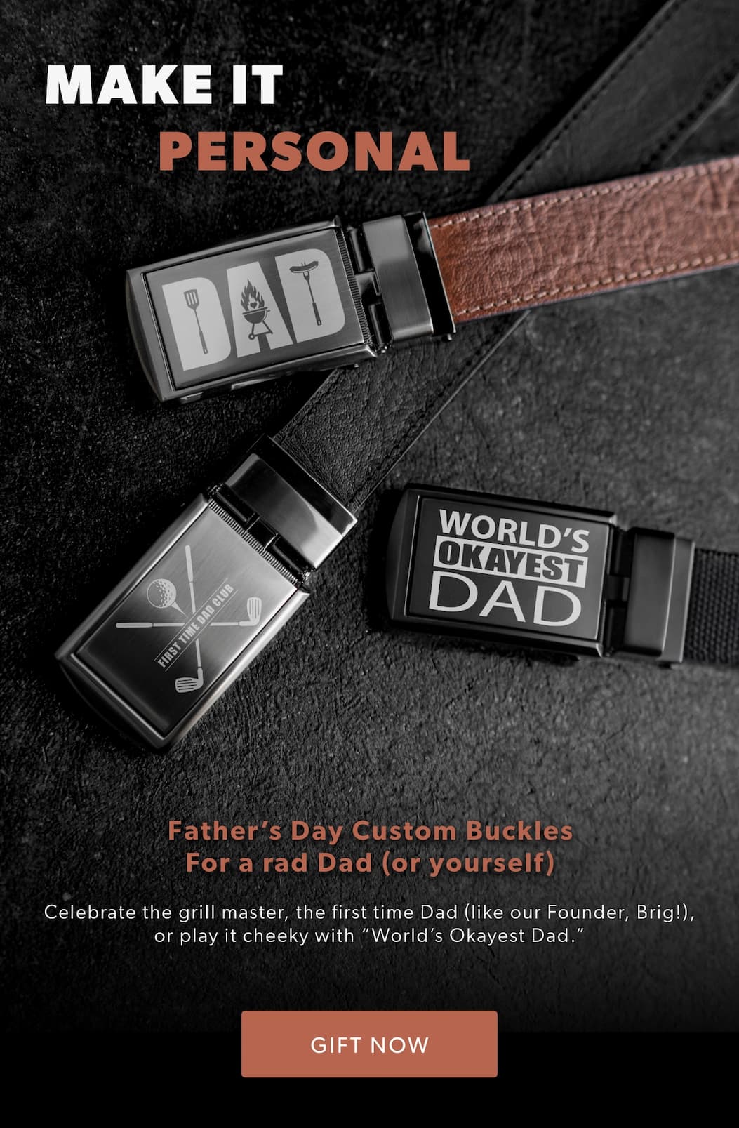 MAKE IT PERSONAL. New Father’s Day Buckles for a rad Dad (or yourself). Celebrate the grill master, the first time Dad (like our Founder Brig!), or play it cheeky with “World’s Okayest Dad.”