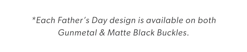 *Each Father’s Day design is available on both Gunmetal & Matte Black Buckles. 