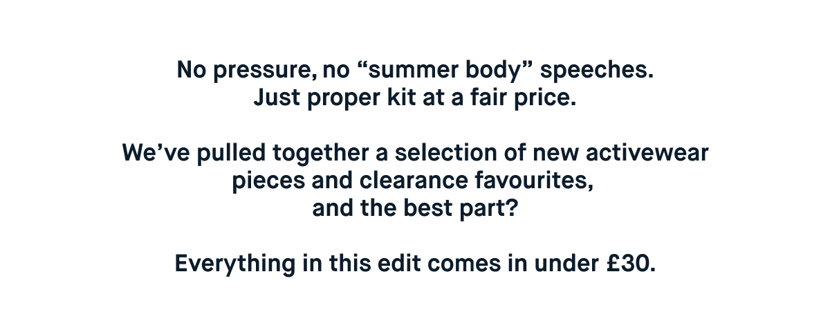 No pressure, no “summer body” speeches. Just proper kit at a fair price.  We’ve pulled together a selection of new activewear pieces and clearance favourites,  and the best part?  Everything in this edit comes in under £30.