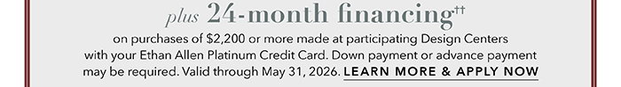 24-month financing†† with the Ethan Allen Platinum Credit Card. Select to learn more and apply.