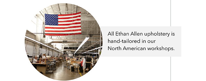 All Ethan Allen upholstery is hand-tailored in our North American workshops