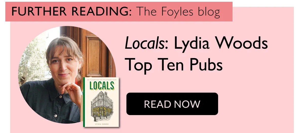 FURTHER READING: The Foyles blog | Locals: Lydia Woods Top Ten Pubs | READ NOW