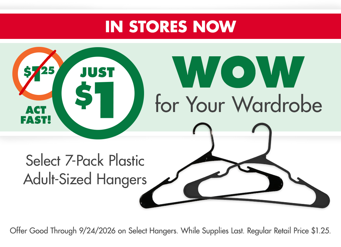 In stores now: Just $1! WOW for your wardrobe. Select 7-pack plastic adult-sized hangers. Offer good through 9/24/2026 on select hangers. While supplies last. Regular retail price $1.25.