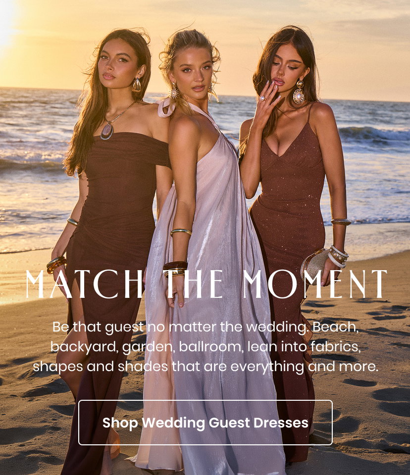 Match the Moment. Be that guest no matter the wedding. Beach or backyard or garden or ballroom. Lean into fabrics shapes and shades that are everything and more. Shop Wedding Guest Dresses.