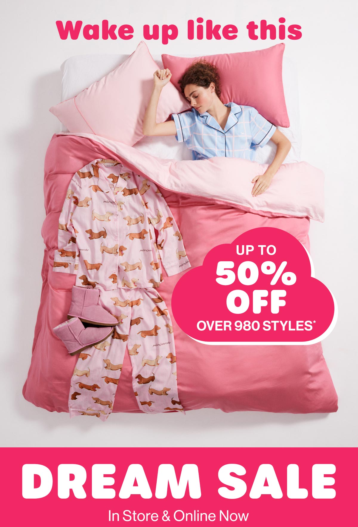 Wake up like this. Up to 50% Off Over 980 Styles* Dream Sale. In Store & Online Now.