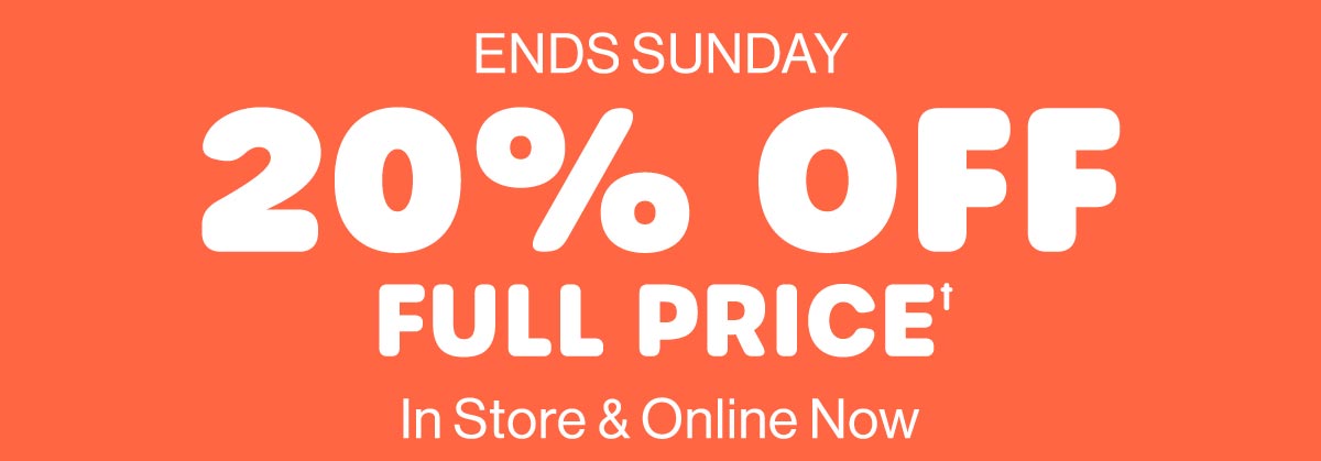Ends Sunday. 20% Off Full Price† In Store & Online Now