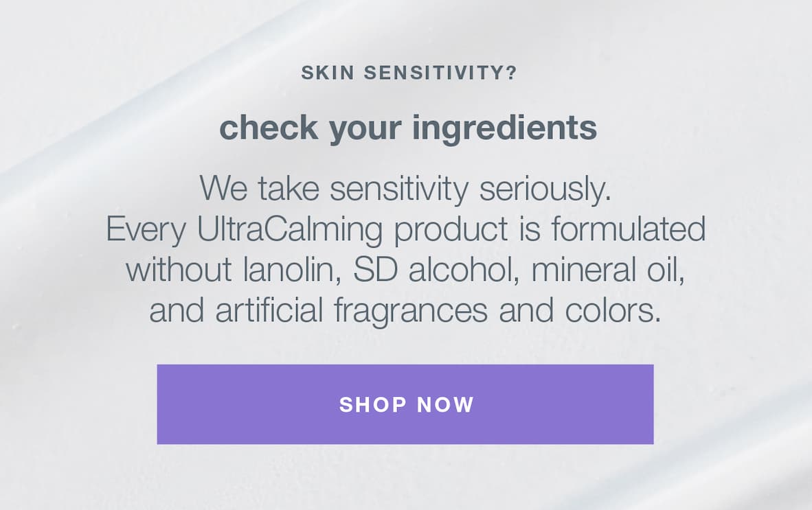 skin sensitivity? check your ingredients | we take sensitivity seriously. every ultracaling product is formulated without lanolin, sd alcohol, mineral oil, and artificial fragrances and colors | SHOP NOW