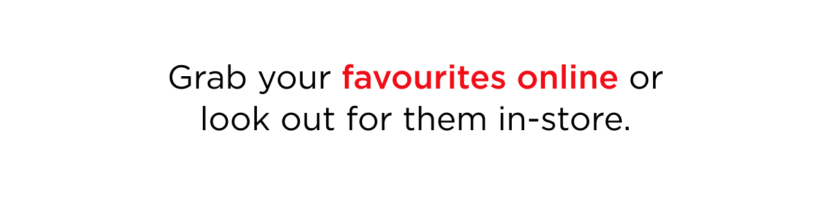 Grab your favourites online or look out for them in-store.