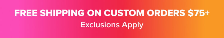 FREE SHIPPING ON CUSTOM ORDERS ABOVE $75 Exclusions Apply
