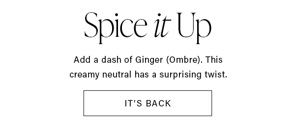 Spice it Up Add a dash of Ginger (Ombre). This creamy neutral has a surprising twist. IT'S BACK