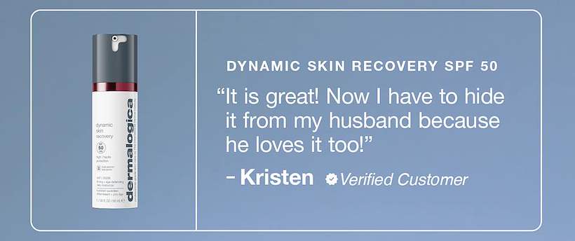 dynamic skin recovery spf 50​  “It is great! Now I have to hide it from my husband because he loves it too!”​  – kristen, verified reviewer