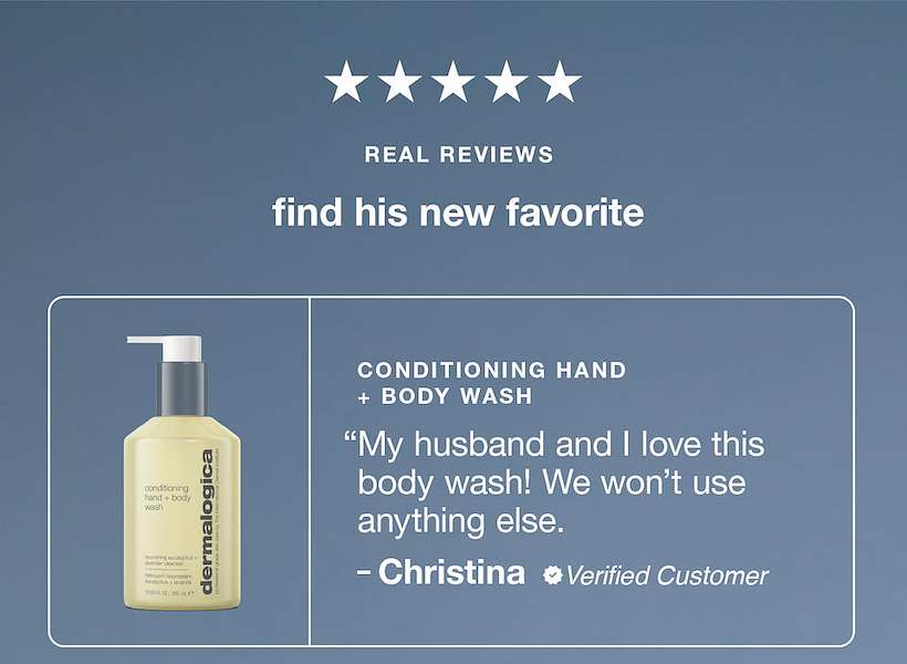real reviews | find his new favorite ​  ​  conditioning hand + body wash ​  "My husband and I love this body wash! We won’t use anything else." ​  – christina, verified reviewer
