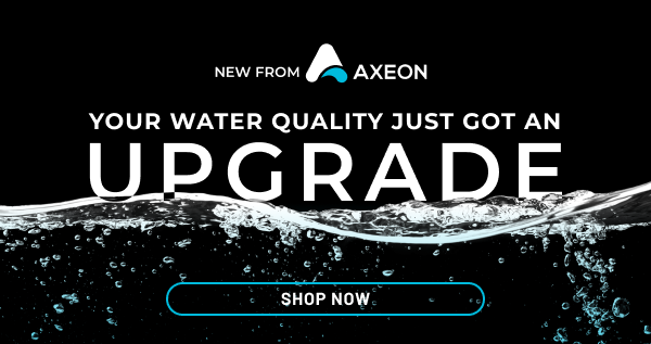 Your Water Quality Just Got an Upgrade - New AXEON Systems | Shop Now
