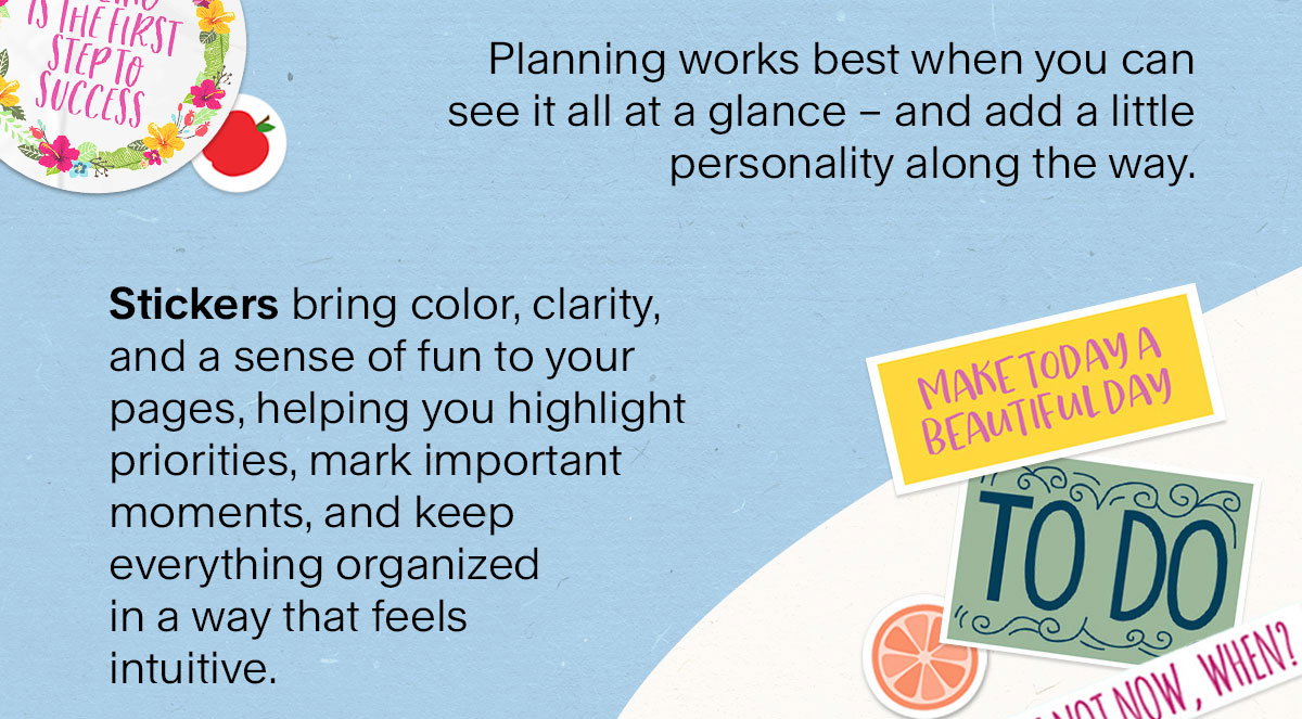 Planning works best when you can see it all at a glance - and add a little personality along the way. Stickers bring color, clarity, and a sense of fun to your pages, helping you highlight priorities, mark important moments, and keep everything organized in a way that feels intuitive.