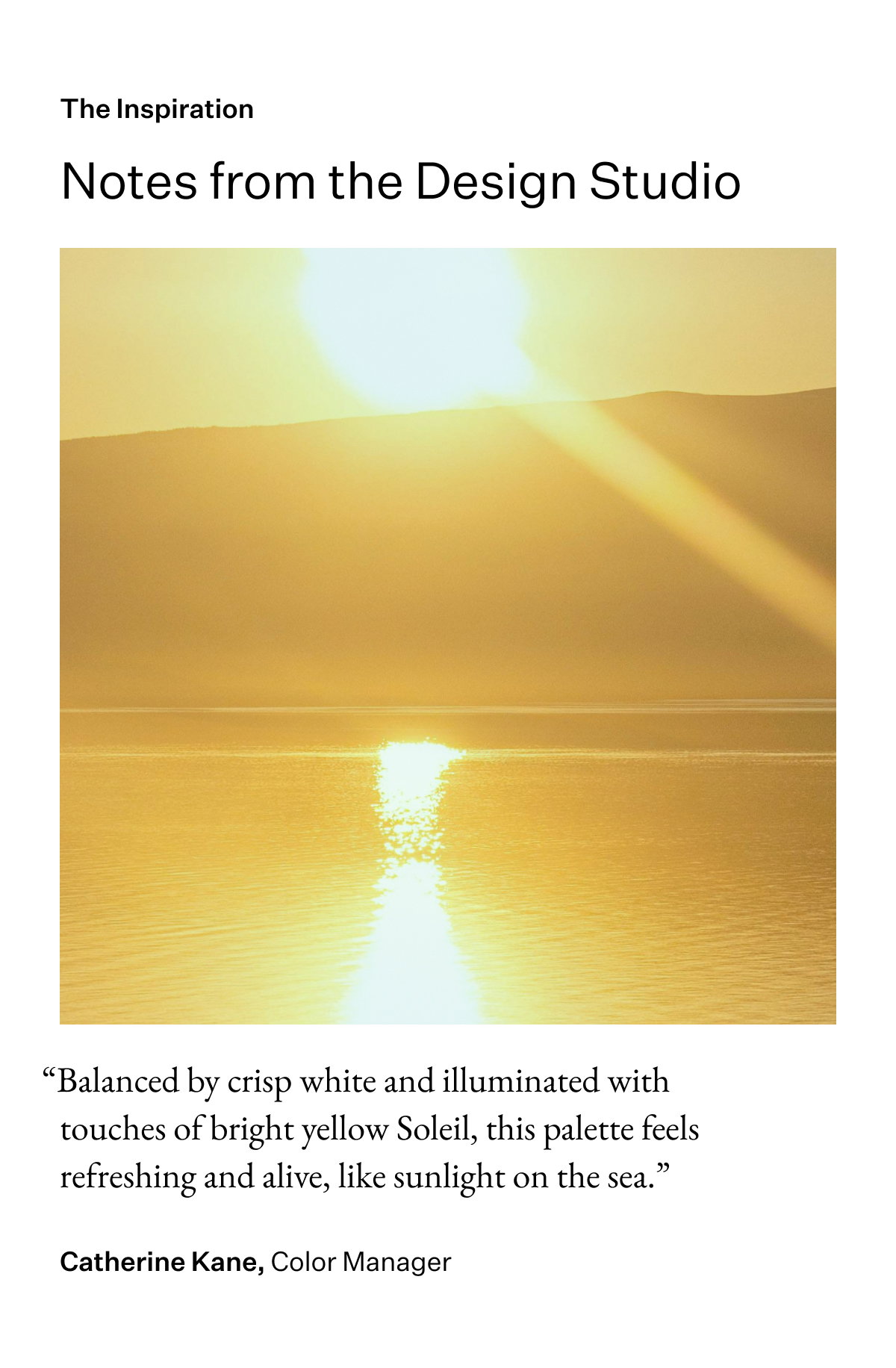 The Inspiration. Notes from the Design Studio. "Balanced by crisp white and illuminated with touches of bright yellow Soleil, this palette feels refreshing and alive, like sunlight on the sea." Catherine Kane, Color Manager