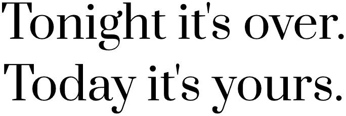 Tonight it's over.
Today it's yours.