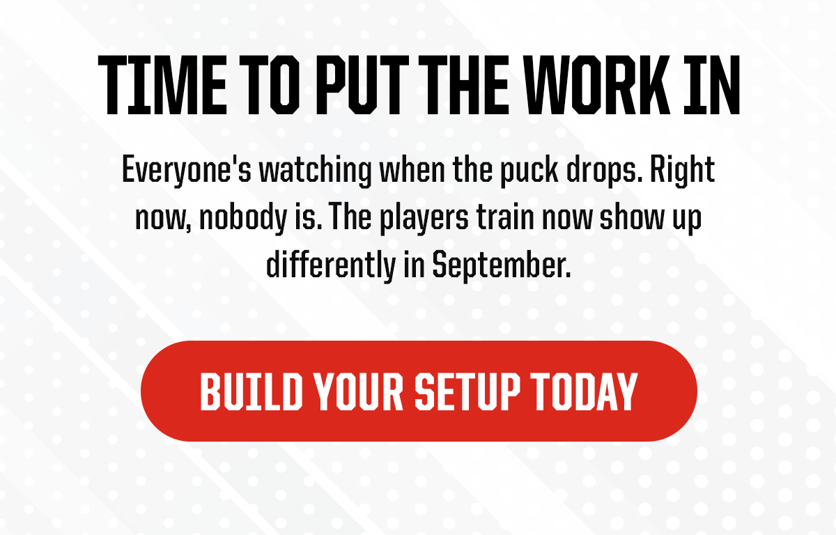 Header: Time to Put The Work In. Body: Everyone's watching when the puck drops. Right now, nobody is. The players train now show up differently in September. CTA: Build Your Setup Today