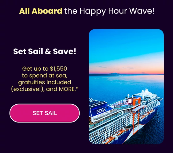 All Aboard the Happy Hour Wave! Set sail & save! Get up to $1,550 to spend at sea, gratuities included (exclusive!), and MORE.