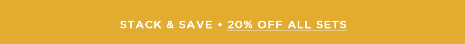 STACK & SAVE | 20% OFF ALL SETS
