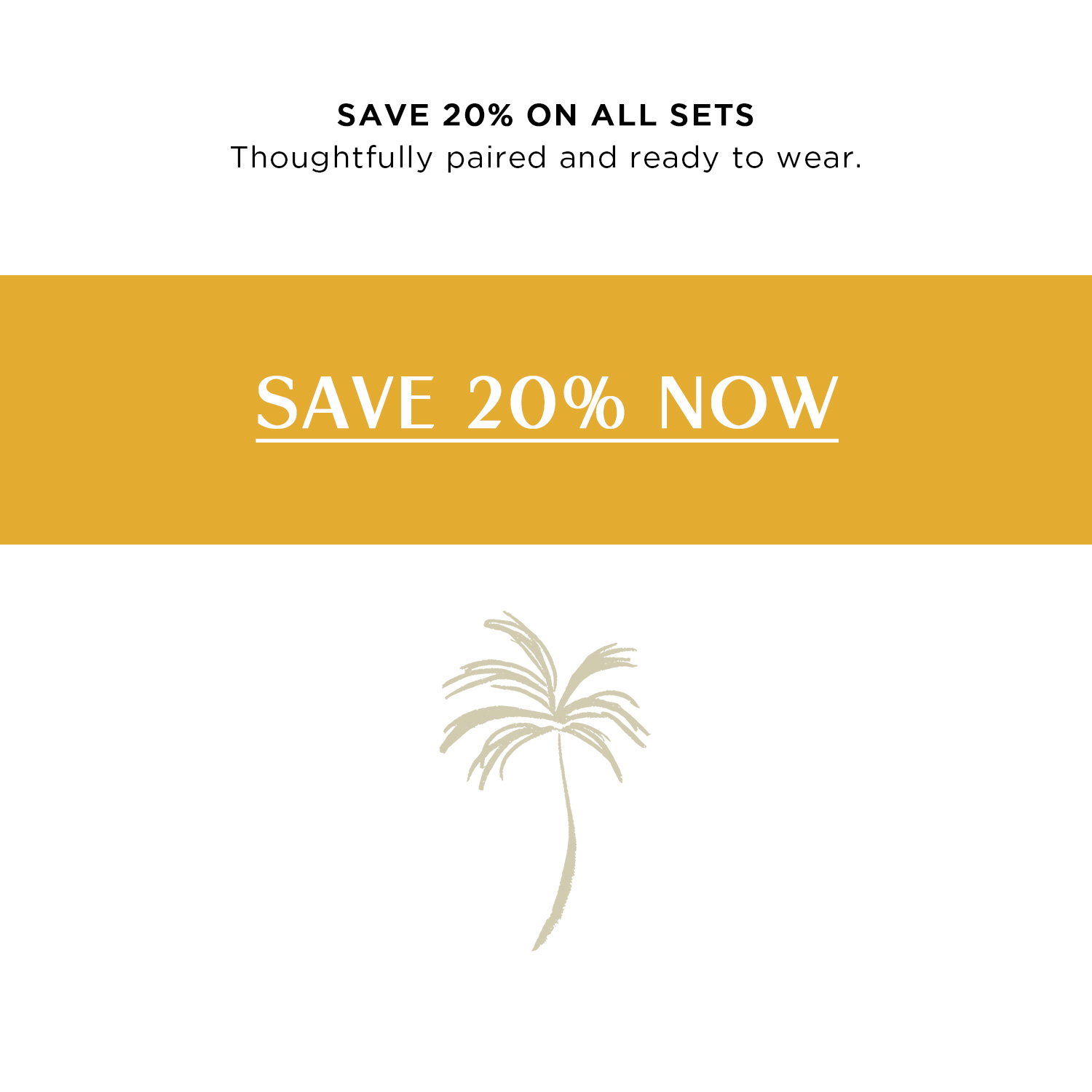 SAVE 20% ON ALL SETS | Thoughtfully paired and ready to wear. | SAVE 20% NOW