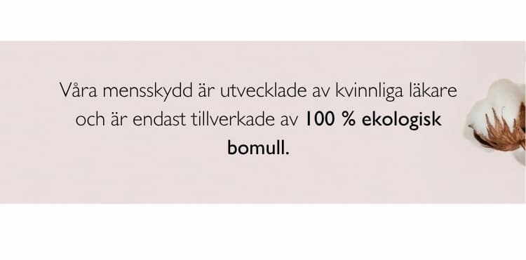 Våra mensskydd är utvecklade av kvinnliga läkare och är endast tillverkade av 100 % ekologisk bomull – så att du alltid kan känna dig trygg med vad du använder under mensen. 