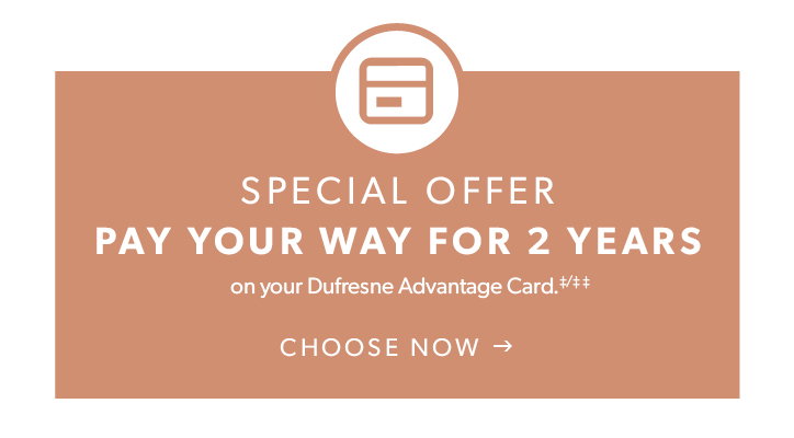 SPECIAL OFFER. Pay your way for 2 YEARS on your Dufresne Advantage Card

Click to choose now.