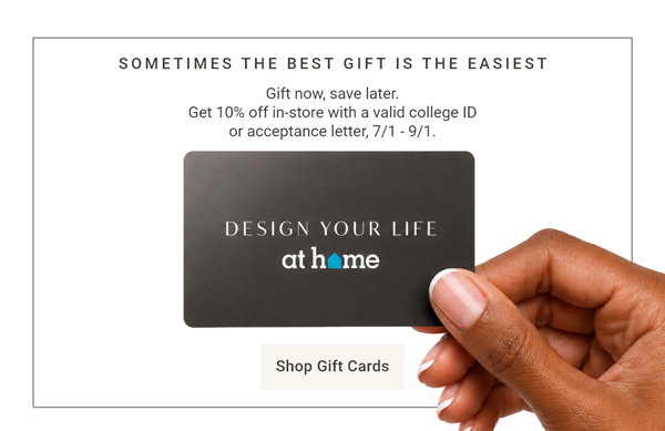 Get 10% OFF in-store with your valid college ID or acceptance letter, 7/1 - 9/1- Shop Gift Cards