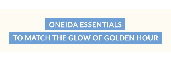 ONEIDA ESSENTIALS  TO MATCH THE GLOW OF GOLDEN HOUR