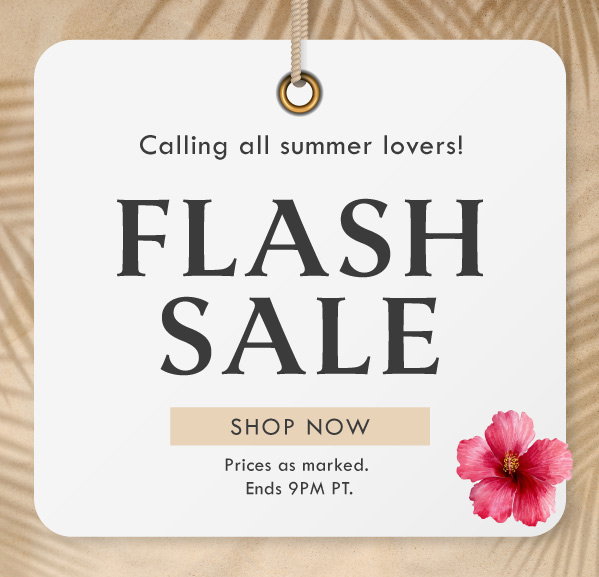 Calling all summer lovers! FLASH SLALE | SHOP NOW | Prices as marked. Ends 9PM PT. 