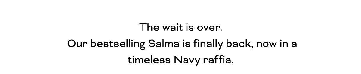The wait is over. Our bestselling Salma is finally back, now in a timeless Navy raffia.