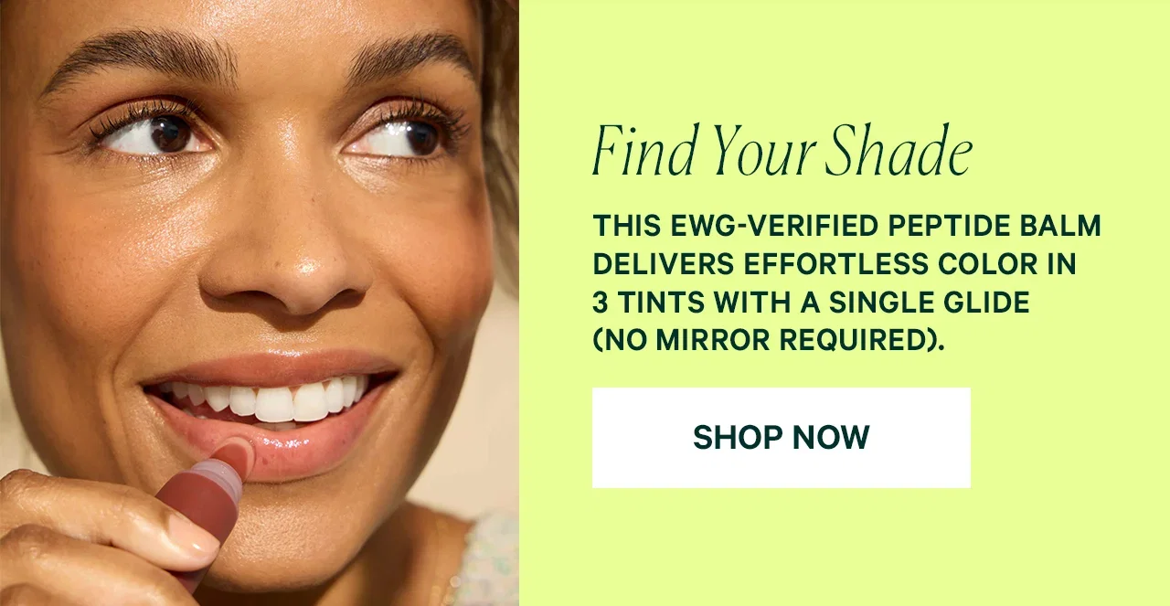 Find Your Shade This EWG-verified peptide balm delivers effortless color in 3 tints with a single glide (no mirror required).  SHOP NOW