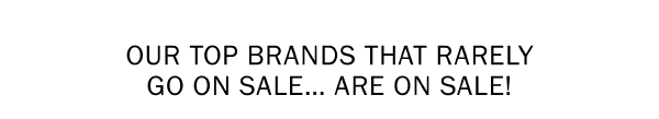 OUR TOP BRANDS THAT RARELY GO ON SALE… ARE ON SALE!