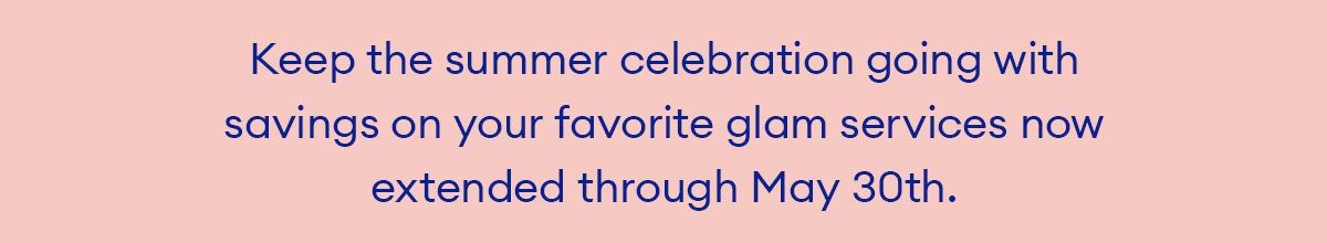 Celebrate the unofficial start of summer with savings on your favorite glam services now through May 27th.