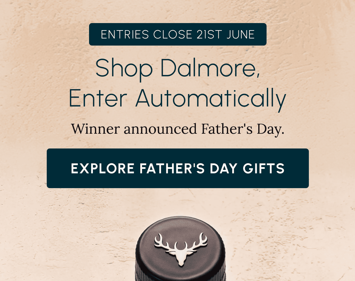 ENTRIES CLOSE 21ST JUNE Shop Dalmore, Enter Automatically Winner announced Father's Day. Explore Father's Day Gifts