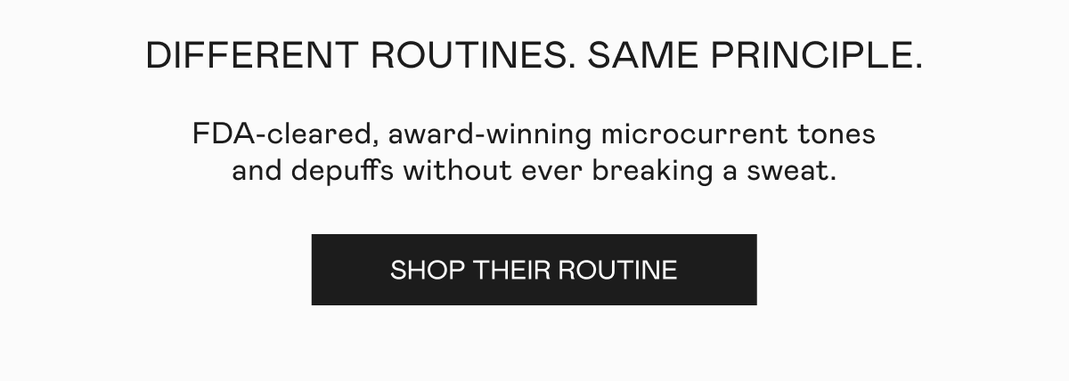 Different routines. Same principle. FDA-cleared, award-winning microcurrent tones and depuffs without ever breaking a sweat. Click here to shop their routine!