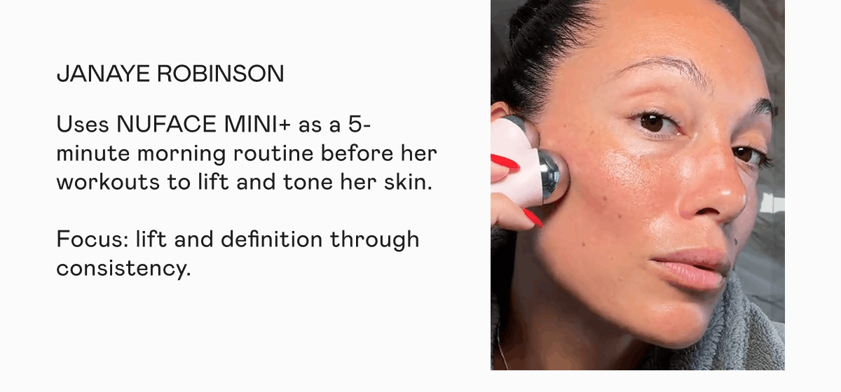 Janaye Robinson - Uses NUFACE MINI+ as a 5-minute morning routine before her workouts to lift and tone her skin. Focus: lift and definition through consistency.