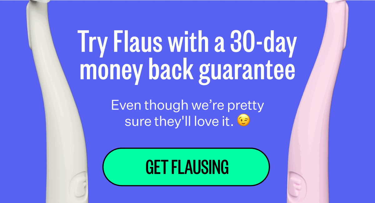 Try Flaus with a 30-day money back guarantee | Even though we’re pretty sure they'll love it. 😉 | Get Flausing