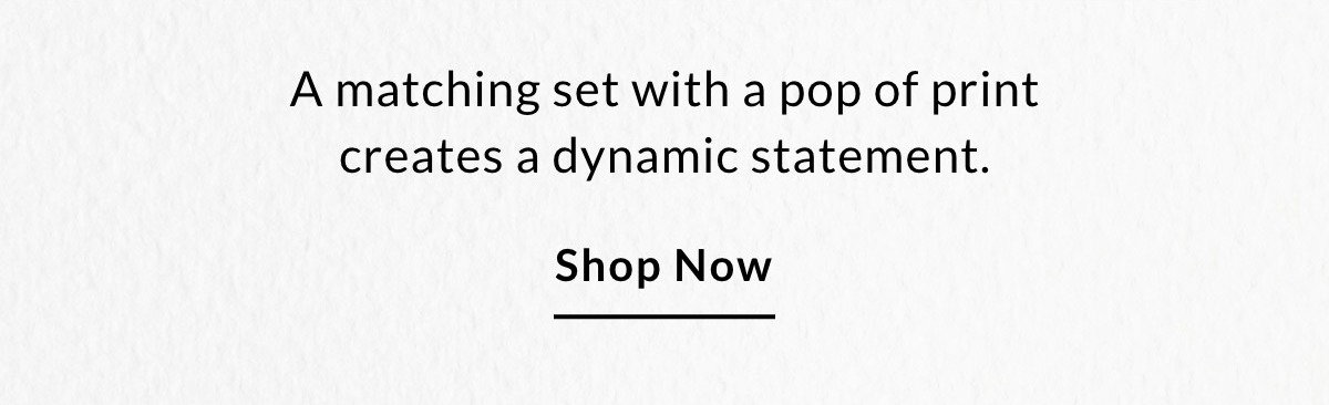 A matching set with a pop of print creates a dynamic statement. SHOP NOW >>