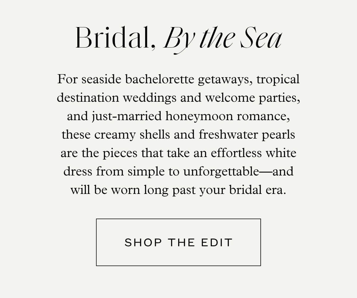 Bridal, By the Sea - For seaside bachelorette getaways, tropical destination weddings and welcome parties, and just-married honeymoon romance, these creamy shells and freshwater pearls are the pieces that take an effortless white dress from simple to unforgettable—and will be worn long past your bridal era. - Shop the Edit