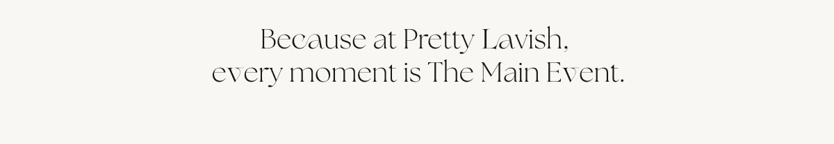 Because at Pretty Lavish, every moment is The Main Event