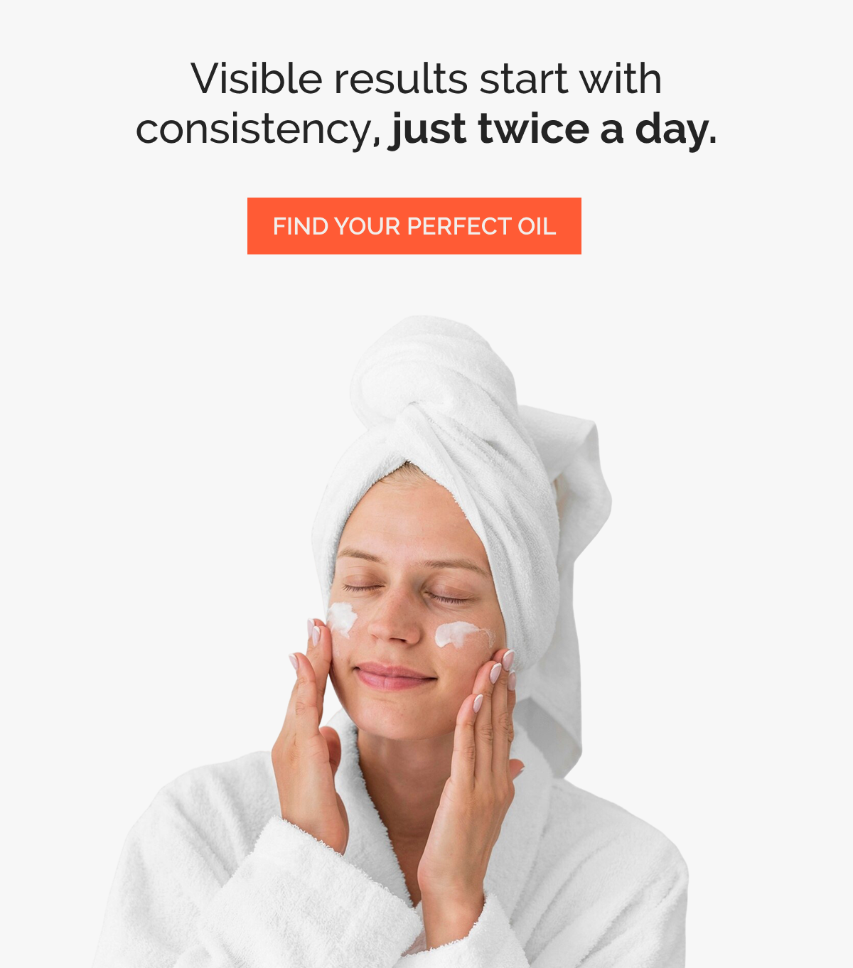 Visible results start with consistency, just twice a day.