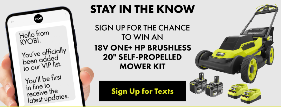 Stay in the know. Sign up for the chance to win an 18V ONE+ HP Brushless 20" Self-Propelled Mower Kit - Sign up for texts button