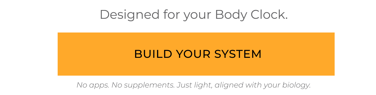 Designed for your body clock. Build your system 