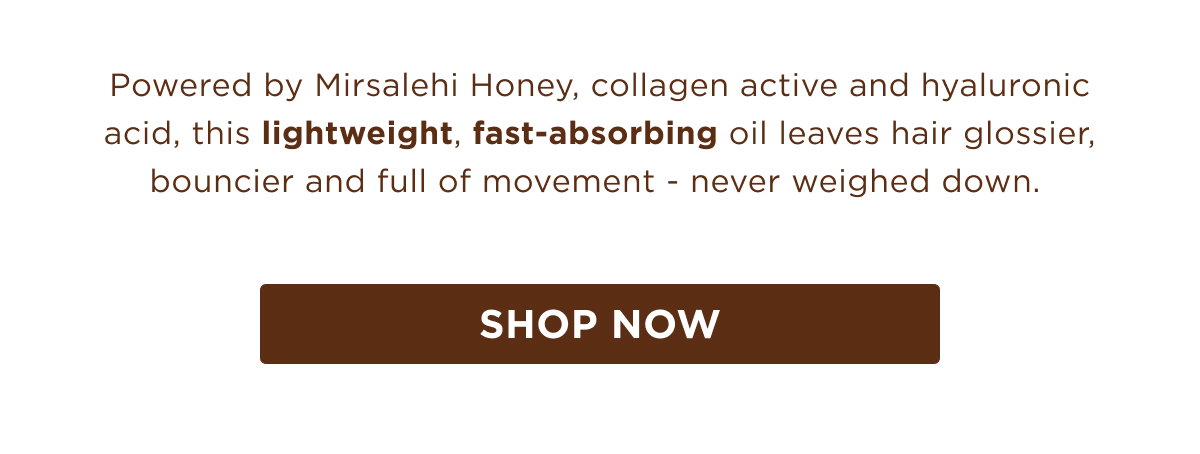 Powered by Mirsalehi Honey, collagen active and hyaluronic acid, this lightweight and fast-absorbing oil, leaves hair glossier, bouncier and full  of movement - never weighed down. 