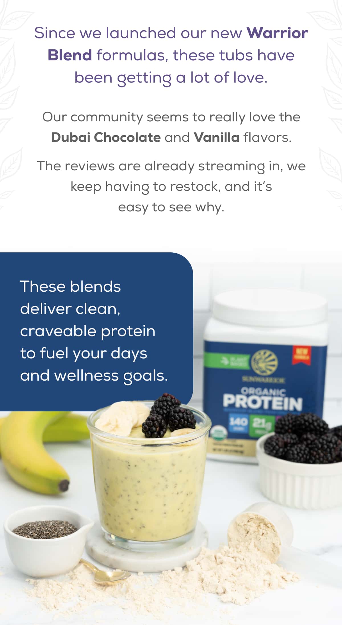 Since we launched our new Warrior Blend formulas, these tubs have been getting a lot of love.  Our community seems to really love the Dubai Chocolate and Vanilla flavors. The reviews are already streaming in, we keep having to restock, and it’s easy to see why.  These blends deliver clean, craveable protein to fuel your days and wellness goals.