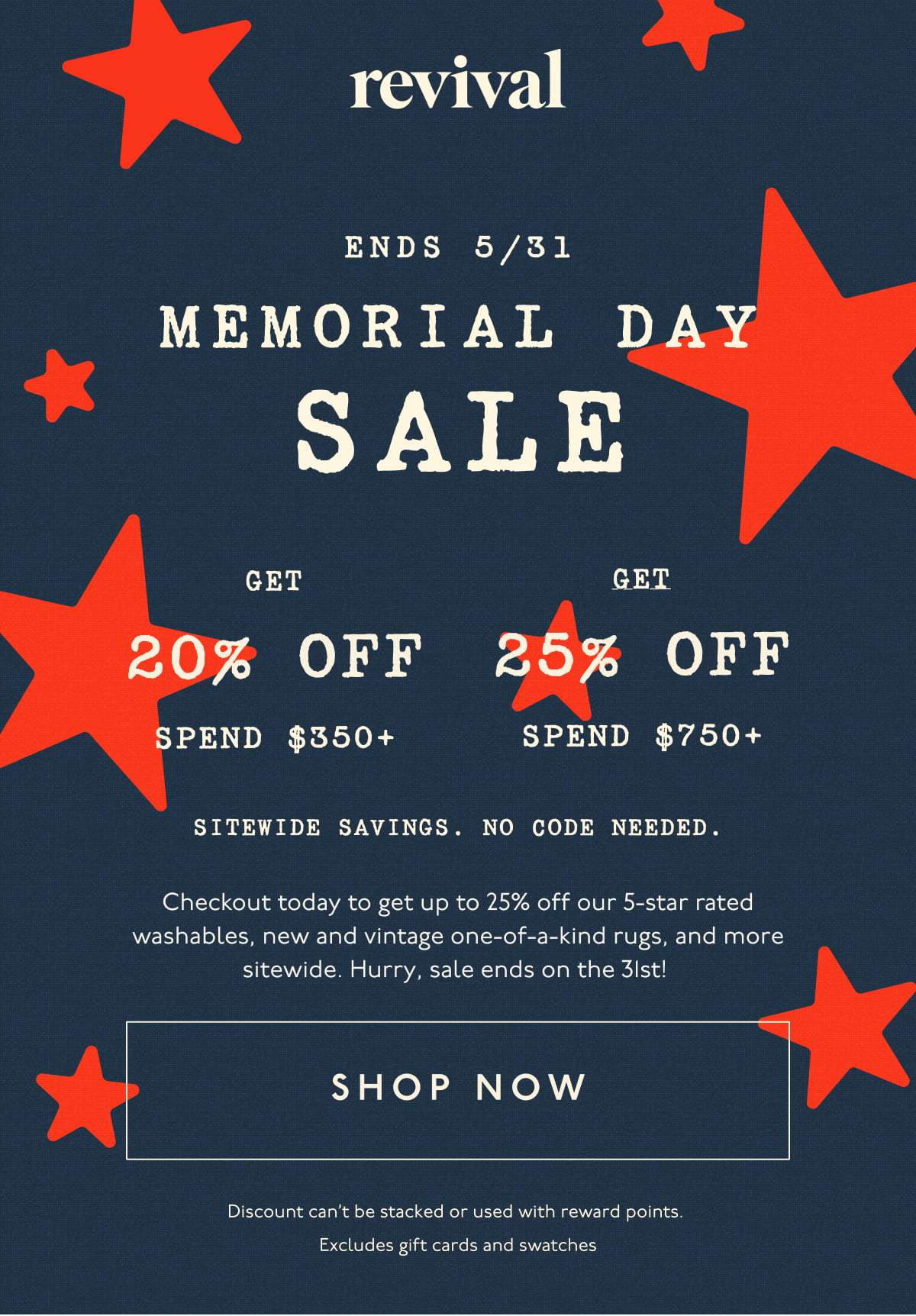 Memorial Day Sale | Ends 5/31 | SPEND $350+, GET 20% OFF | SPEND $750+, GET 25% OFF | Sitewide savings. No code needed. | Checkout today to get up to 25% off our 5-star rated washables, new and vintage one-of-a-kind rugs, and more sitewide. Hurry, sale ends on the 31st! | [ SHOP NOW ] | Discount can’t be stacked or used with reward points. Excludes gift cards and swatches