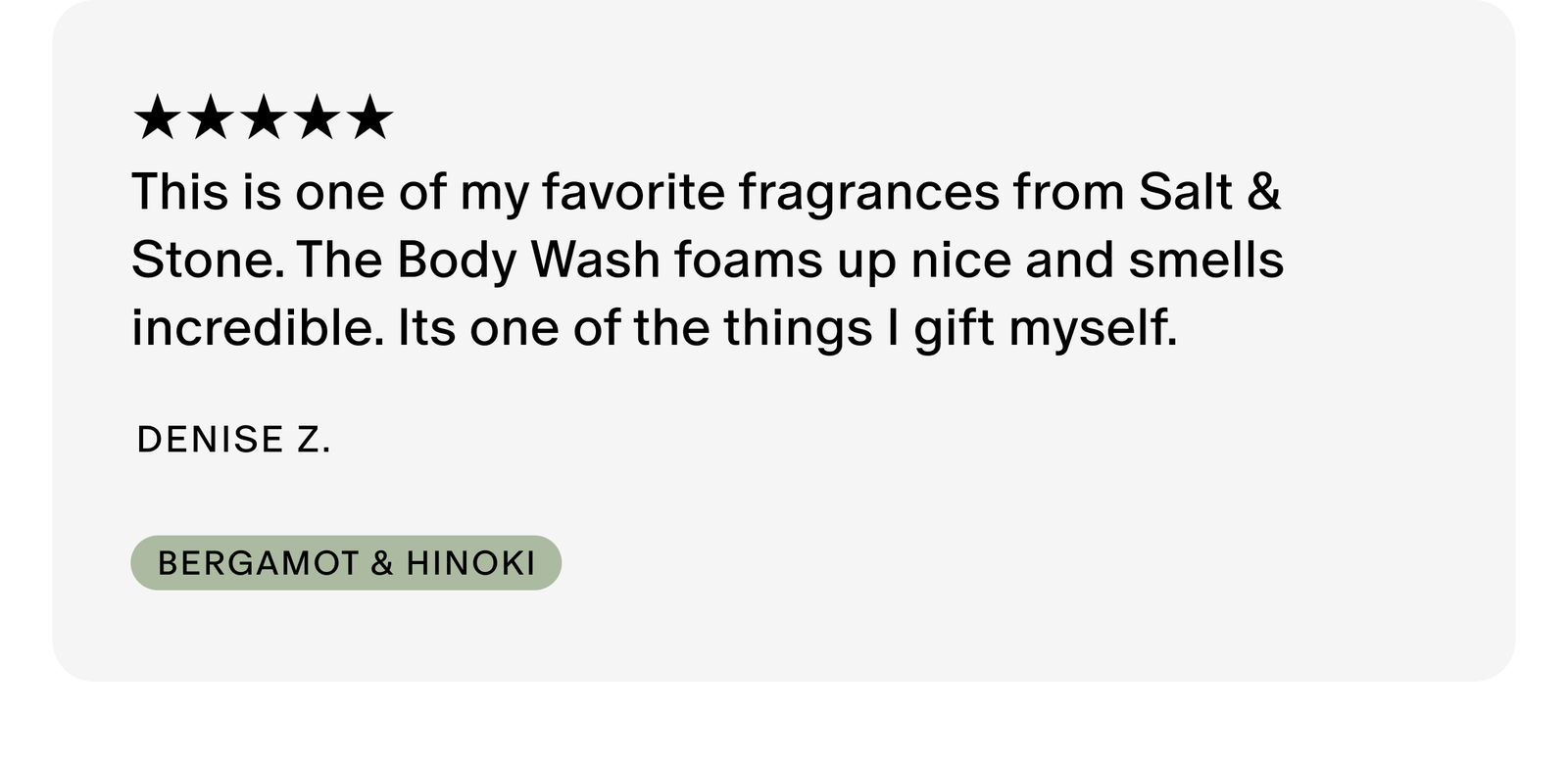 This is one of my favorite fragrances from Salt & Stone. The Body Wash foams up nice and smells incredible. Its one of the things I gift myself.