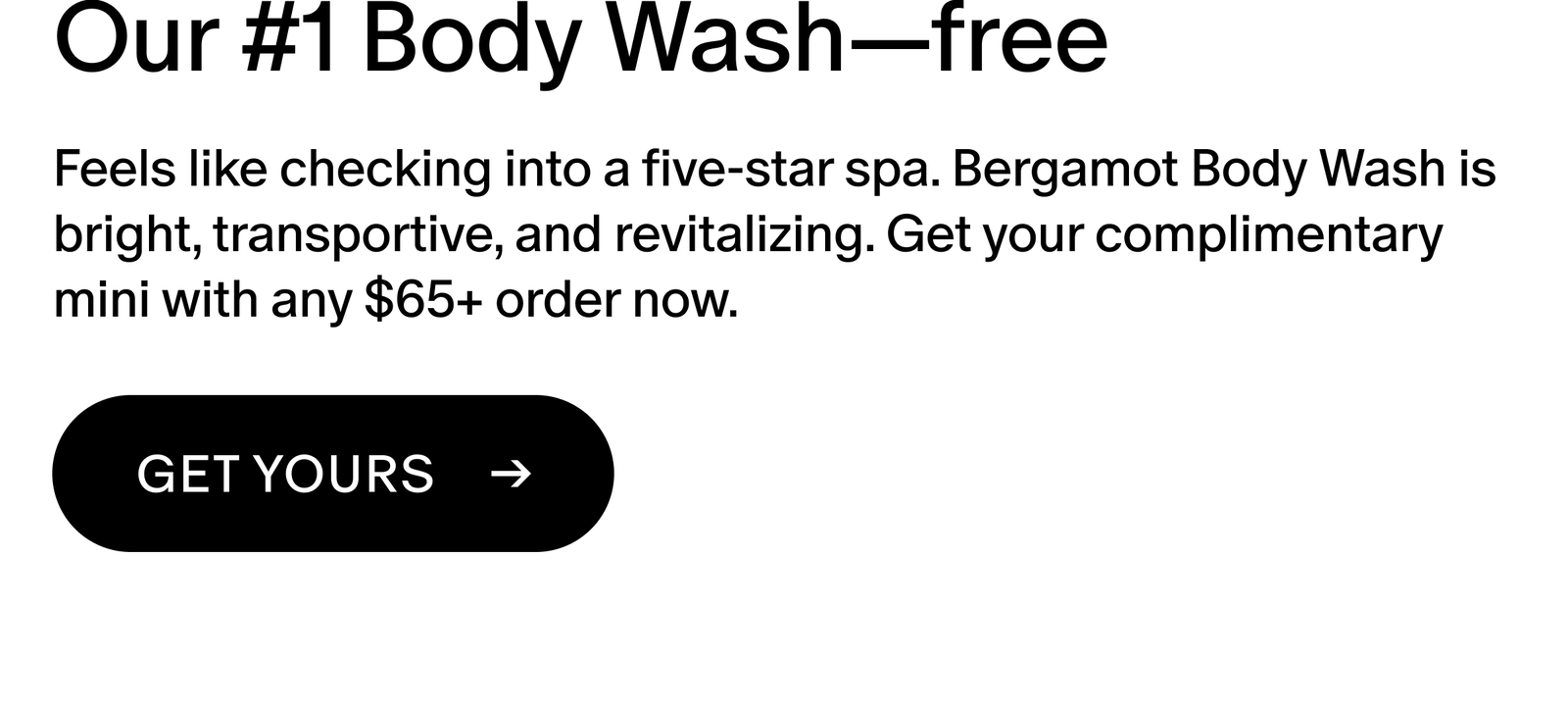 Feels like checking into a five-star spa. Bergamot Body Wash is bright, transportive, and revitalizing. Get your complimentary mini with any $65+ order now. 