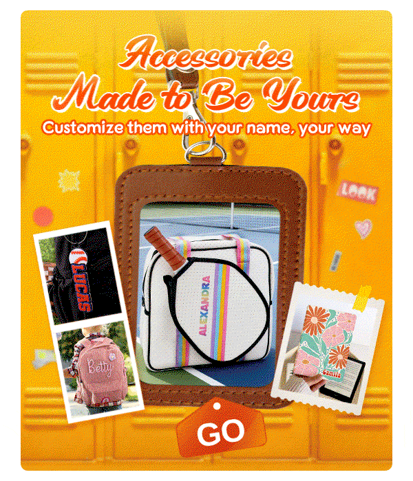 Accessories Made to Be Yours Customize them with your name, your way